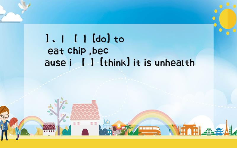 1、I 【 】[do] to eat chip ,because i 【 】[think] it is unhealth