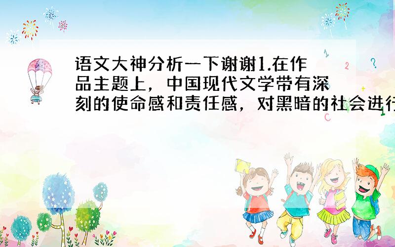 语文大神分析一下谢谢1.在作品主题上，中国现代文学带有深刻的使命感和责任感，对黑暗的社会进行犀利的________，对自