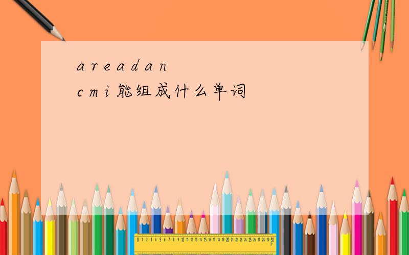 a r e a d a n c m i 能组成什么单词