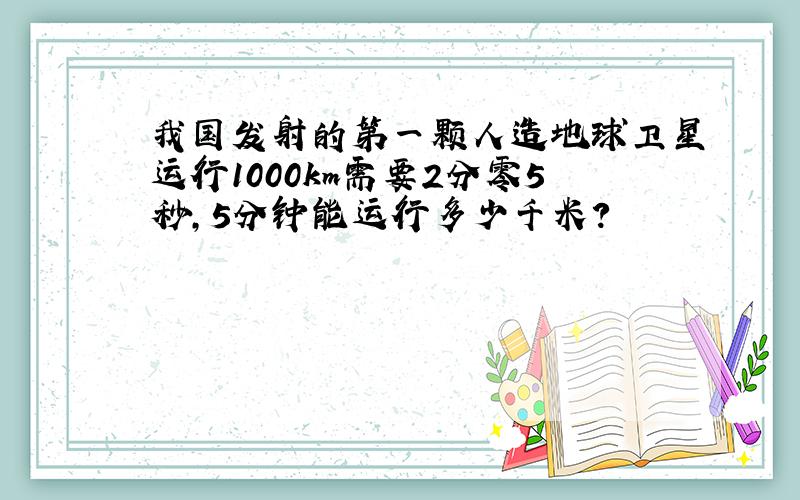 我国发射的第一颗人造地球卫星运行1000km需要2分零5秒,5分钟能运行多少千米?