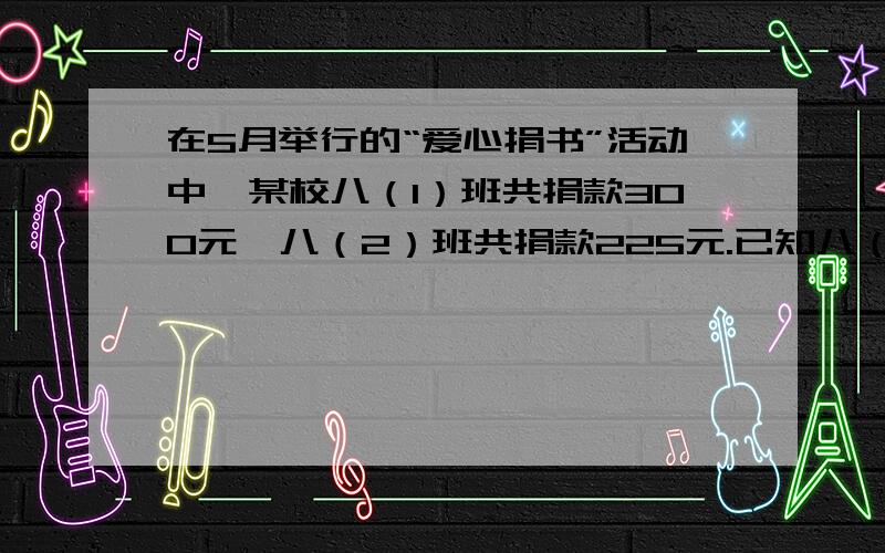 在5月举行的“爱心捐书”活动中,某校八（1）班共捐款300元,八（2）班共捐款225元.已知八（1）班的人均捐款额是八（