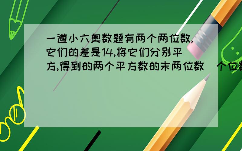 一道小六奥数题有两个两位数,它们的差是14,将它们分别平方,得到的两个平方数的末两位数（个位数和十位数）相同,那么这两个