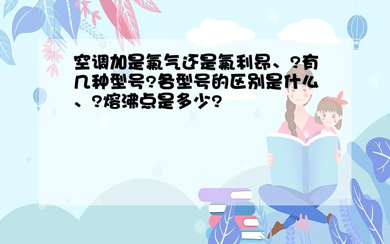 空调加是氟气还是氟利昂、?有几种型号?各型号的区别是什么、?熔沸点是多少?