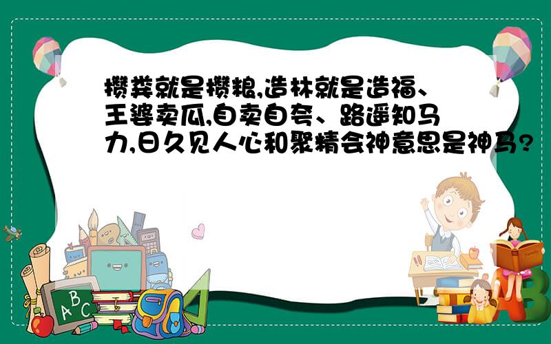 攒粪就是攒粮,造林就是造福、王婆卖瓜,自卖自夸、路遥知马力,日久见人心和聚精会神意思是神马?