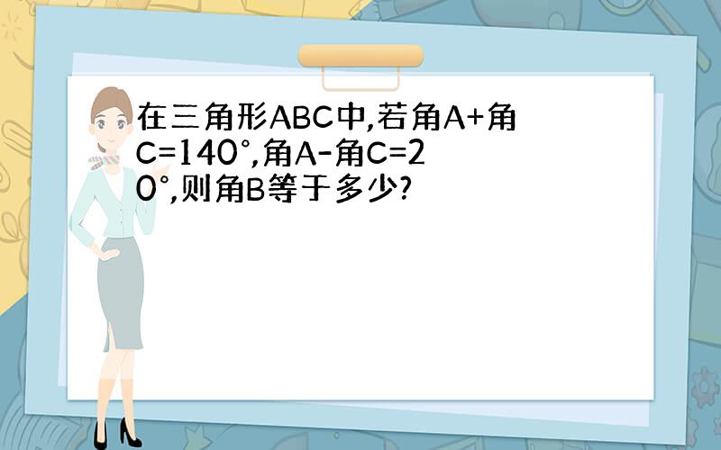 在三角形ABC中,若角A+角C=140°,角A-角C=20°,则角B等于多少?