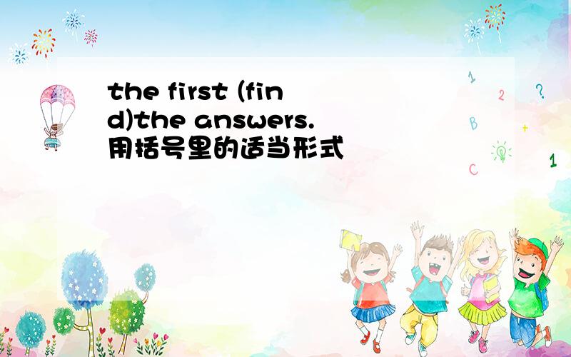 the first (find)the answers.用括号里的适当形式