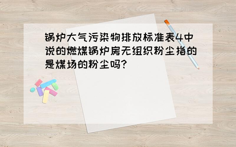 锅炉大气污染物排放标准表4中说的燃煤锅炉房无组织粉尘指的是煤场的粉尘吗?