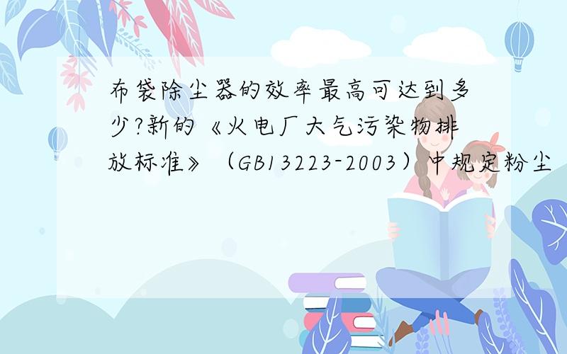 布袋除尘器的效率最高可达到多少?新的《火电厂大气污染物排放标准》（GB13223-2003）中规定粉尘