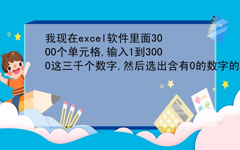 我现在excel软件里面3000个单元格,输入1到3000这三千个数字,然后选出含有0的数字的所有单元格并删掉,如10.