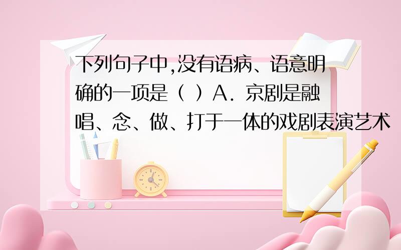 下列句子中,没有语病、语意明确的一项是（ ）A．京剧是融唱、念、做、打于一体的戏剧表演艺术