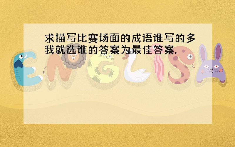 求描写比赛场面的成语谁写的多我就选谁的答案为最佳答案.