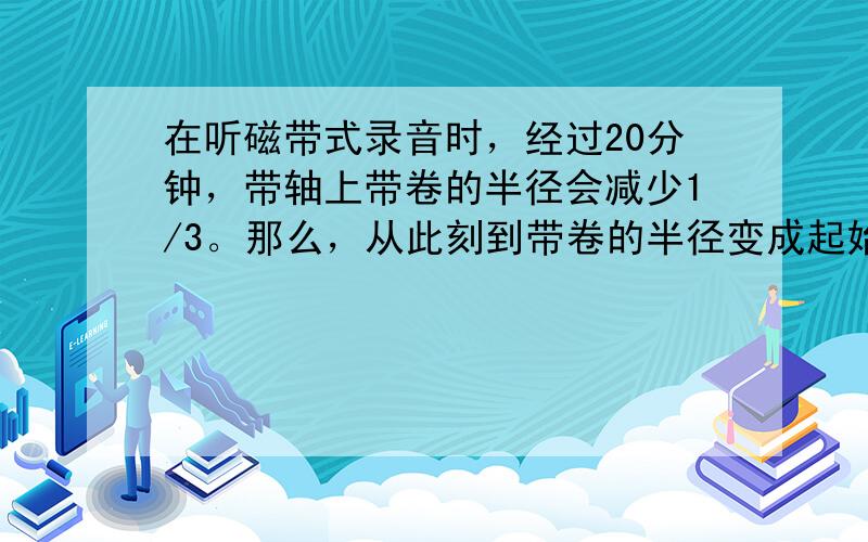 在听磁带式录音时，经过20分钟，带轴上带卷的半径会减少1/3。那么，从此刻到带卷的半径变成起始的一半时，经过的时间为（）