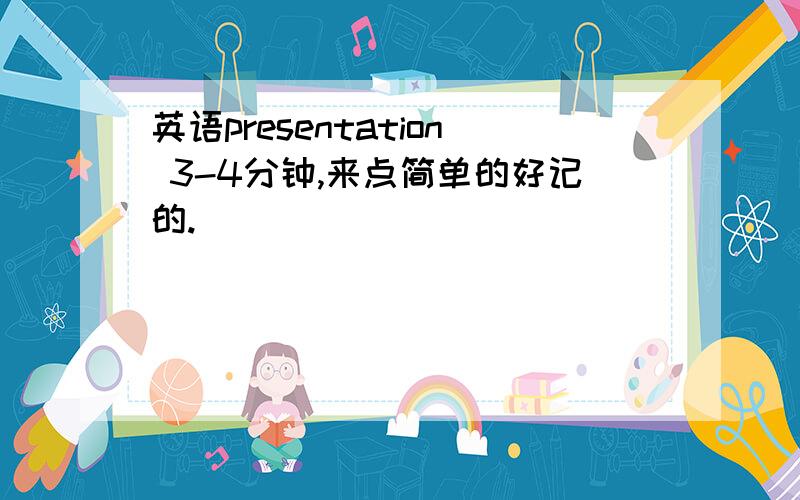 英语presentation 3-4分钟,来点简单的好记的.