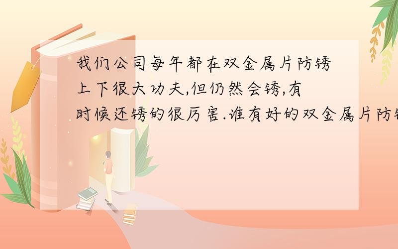 我们公司每年都在双金属片防锈上下很大功夫,但仍然会锈,有时候还锈的很厉害.谁有好的双金属片防锈办法?