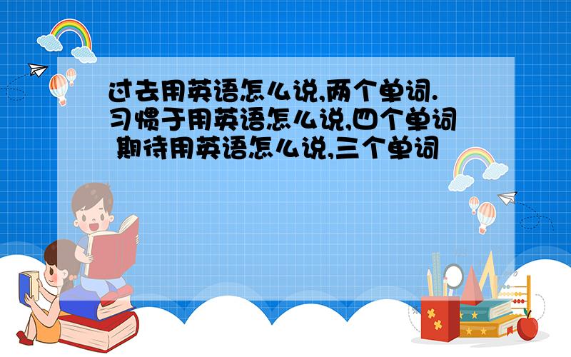 过去用英语怎么说,两个单词.习惯于用英语怎么说,四个单词 期待用英语怎么说,三个单词