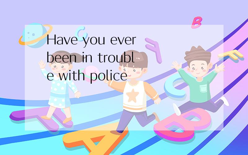 Have you ever been in trouble with police