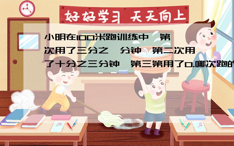 小明在100米跑训练中,第一次用了三分之一分钟,第二次用了十分之三分钟,第三第用了0.哪次跑的成绩最好?