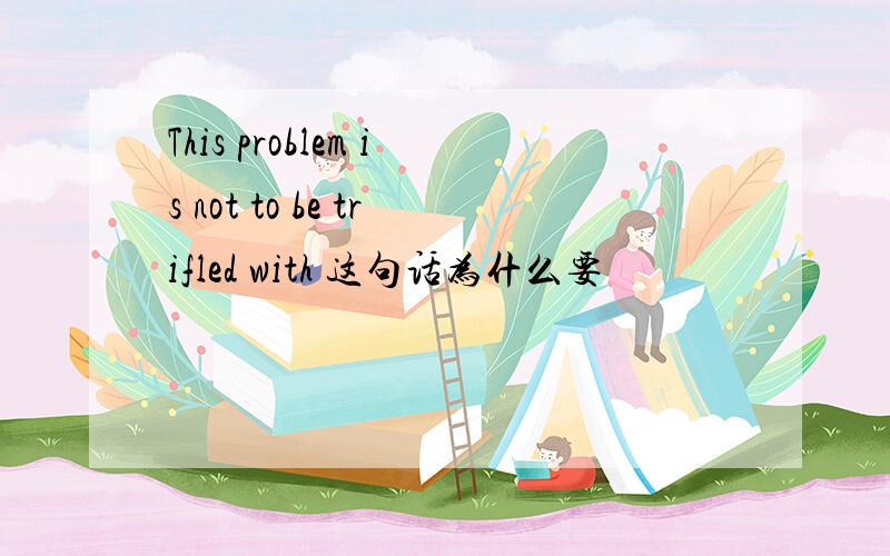 This problem is not to be trifled with 这句话为什么要