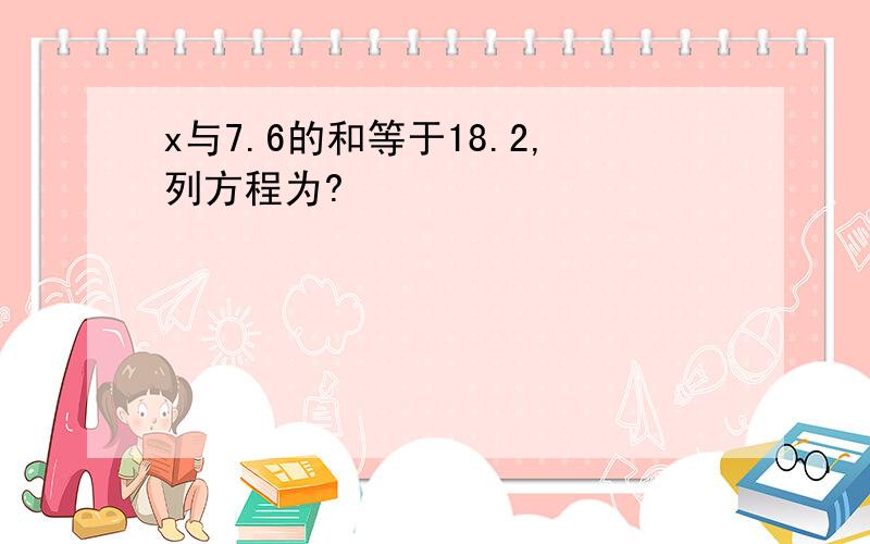 x与7.6的和等于18.2,列方程为?