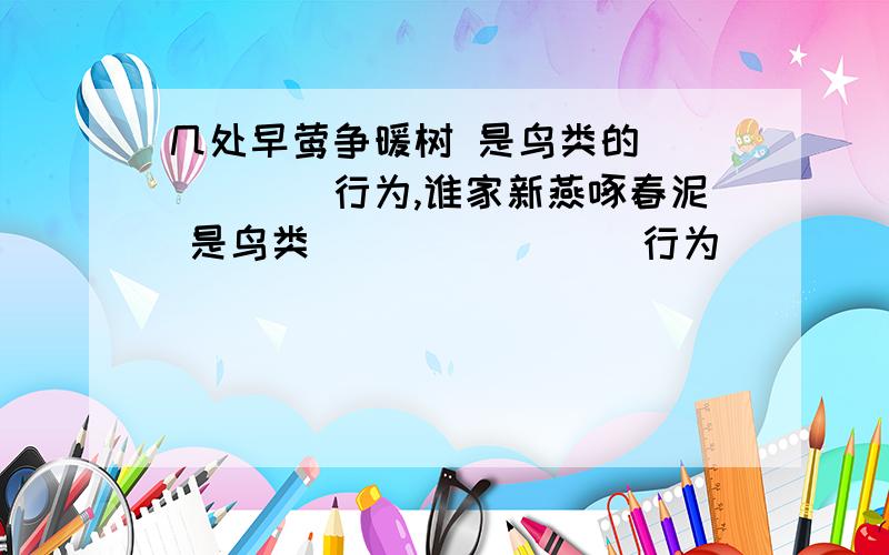 几处早莺争暖树 是鸟类的______行为,谁家新燕啄春泥 是鸟类________行为