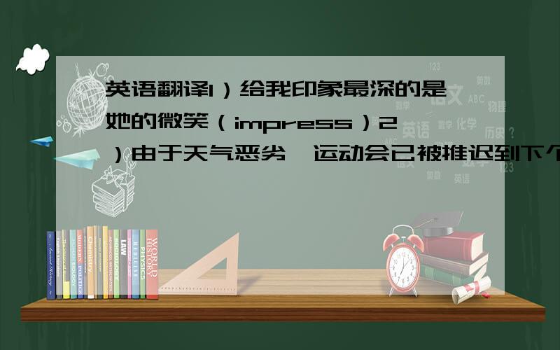 英语翻译1）给我印象最深的是她的微笑（impress）2）由于天气恶劣,运动会已被推迟到下个月（put off）3）情况