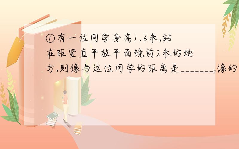 ①有一位同学身高1.6米,站在距竖直平放平面镜前2米的地方,则像与这位同学的距离是_______,像的高度为______