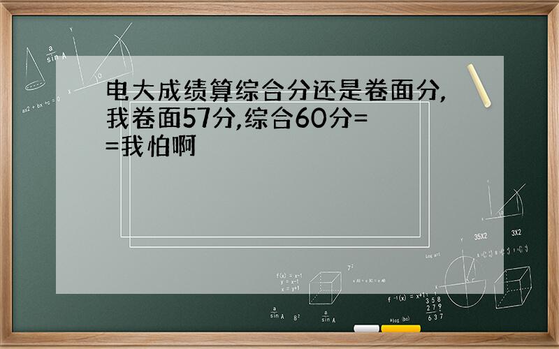 电大成绩算综合分还是卷面分,我卷面57分,综合60分= =我怕啊