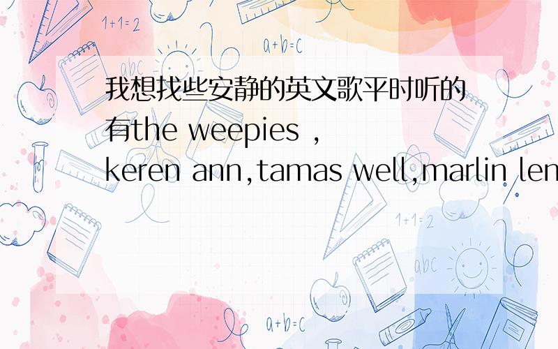 我想找些安静的英文歌平时听的有the weepies ,keren ann,tamas well,marlin lene