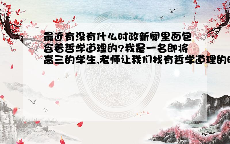 最近有没有什么时政新闻里面包含着哲学道理的?我是一名即将高三的学生,老师让我们找有哲学道理的时政新闻,希望知道的人说一下