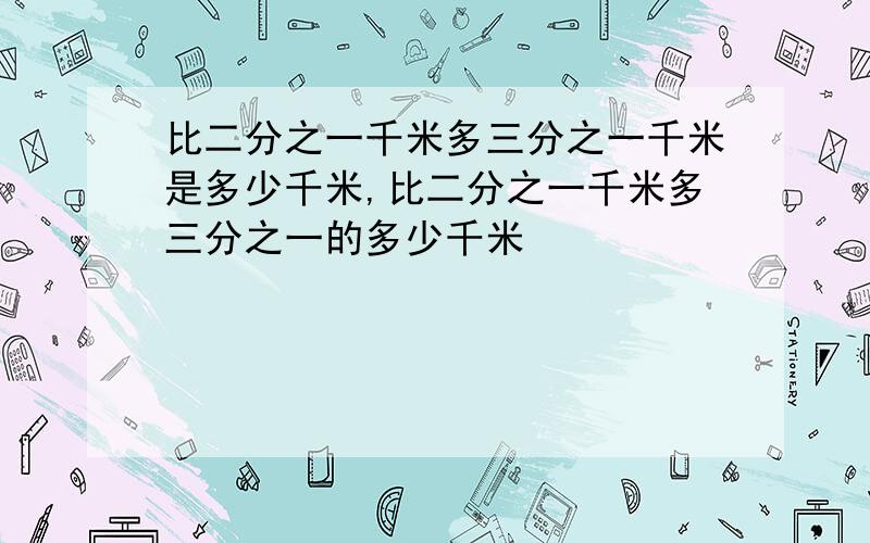 比二分之一千米多三分之一千米是多少千米,比二分之一千米多三分之一的多少千米