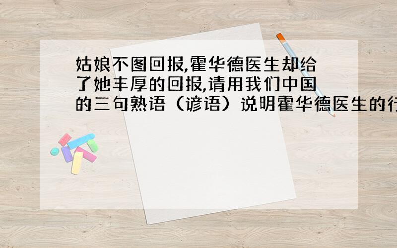 姑娘不图回报,霍华德医生却给了她丰厚的回报,请用我们中国的三句熟语（谚语）说明霍华德医生的行为.快