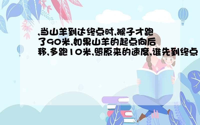 ,当山羊到达终点时,猴子才跑了90米,如果山羊的起点向后移,多跑10米,照原来的速度,谁先到终点