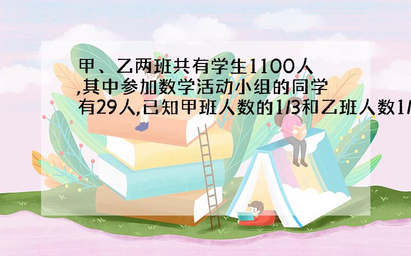 甲、乙两班共有学生1100人,其中参加数学活动小组的同学有29人,已知甲班人数的1/3和乙班人数1/4的参加...