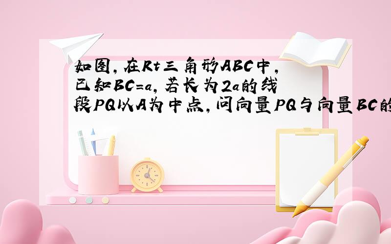 如图,在Rt三角形ABC中,已知BC=a,若长为2a的线段PQ以A为中点,问向量PQ与向量BC的夹角 x 取 何值时,向