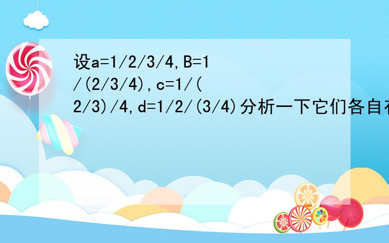 设a=1/2/3/4,B=1/(2/3/4),c=1/(2/3)/4,d=1/2/(3/4)分析一下它们各自有哪些特点,