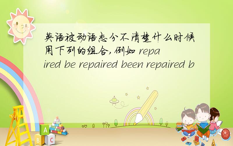 英语被动语态分不清楚什么时候用下列的组合,例如 repaired be repaired been repaired b