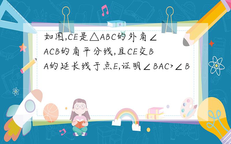 如图,CE是△ABC的外角∠ACB的角平分线,且CE交BA的延长线于点E,证明∠BAC>∠B