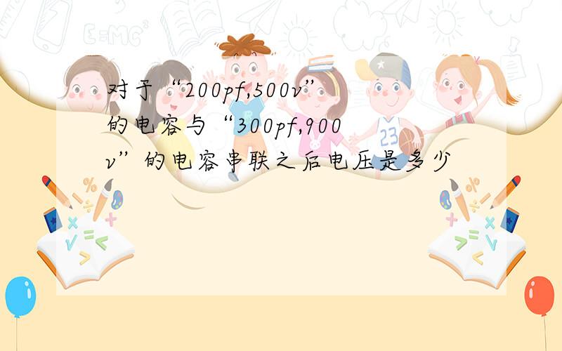 对于“200pf,500v”的电容与“300pf,900v”的电容串联之后电压是多少