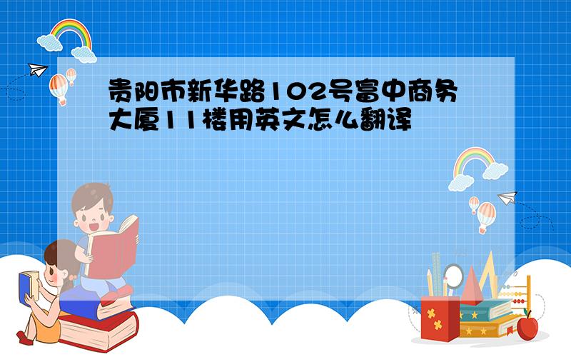 贵阳市新华路102号富中商务大厦11楼用英文怎么翻译