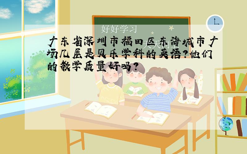 广东省深圳市福田区东海城市广场几层是贝乐学科的英语?他们的教学质量好吗?