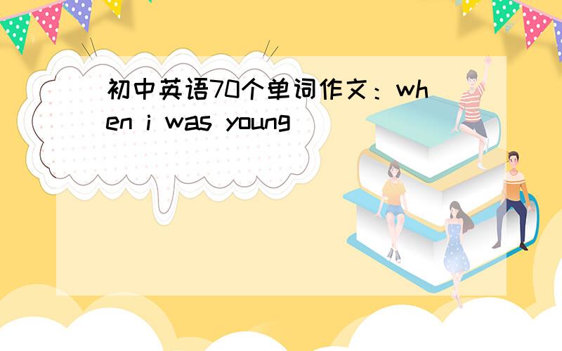 初中英语70个单词作文：when i was young