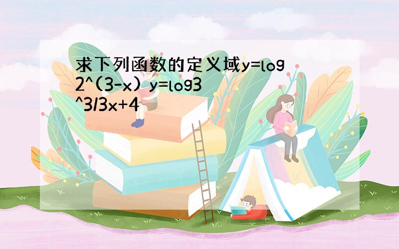 求下列函数的定义域y=log2^(3-x) y=log3^3/3x+4