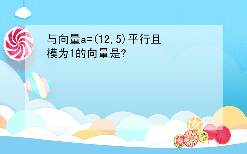 与向量a=(12,5)平行且模为1的向量是?