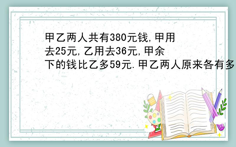 甲乙两人共有380元钱,甲用去25元,乙用去36元,甲余下的钱比乙多59元.甲乙两人原来各有多少元?