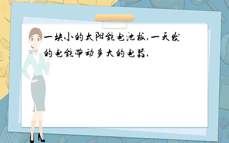 一块小的太阳能电池板,一天发的电能带动多大的电器,