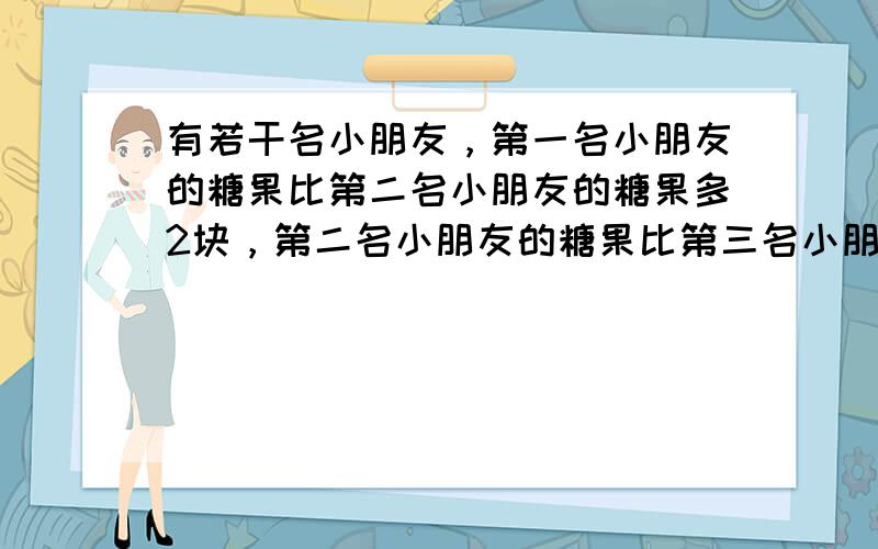 有若干名小朋友，第一名小朋友的糖果比第二名小朋友的糖果多2块，第二名小朋友的糖果比第三名小朋友的糖果多2块，…，即前一名