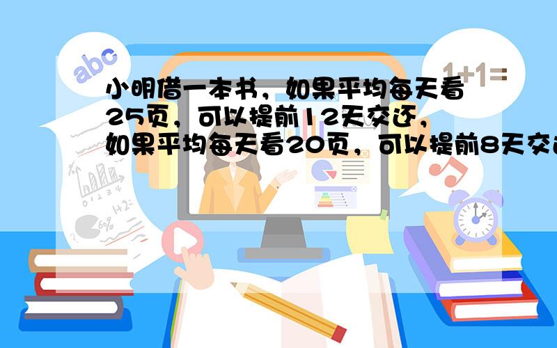 小明借一本书，如果平均每天看25页，可以提前12天交还，如果平均每天看20页，可以提前8天交还，这本书共有多少页？