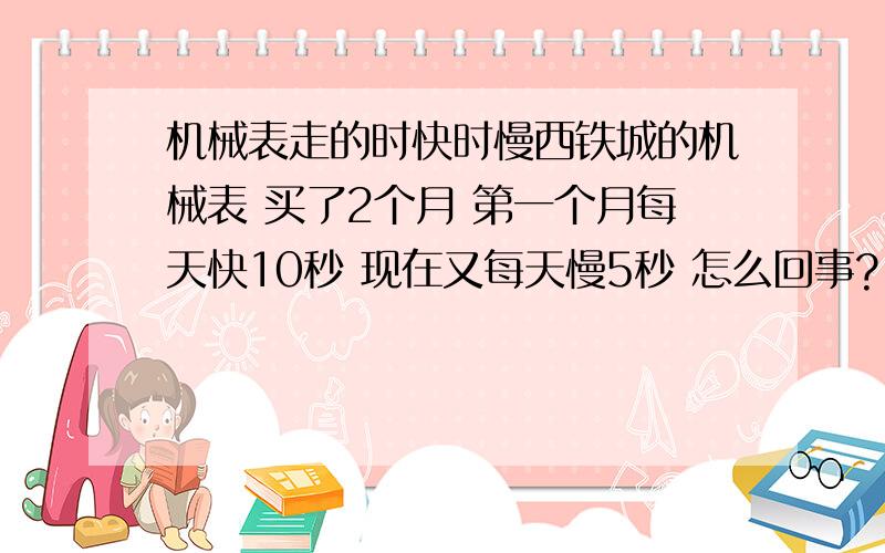 机械表走的时快时慢西铁城的机械表 买了2个月 第一个月每天快10秒 现在又每天慢5秒 怎么回事?