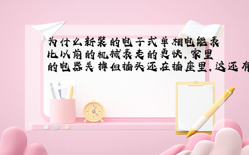 为什么新装的电子式单相电能表比以前的机械表走的更快,家里的电器关掉但插头还在插座里,这还有可能通...