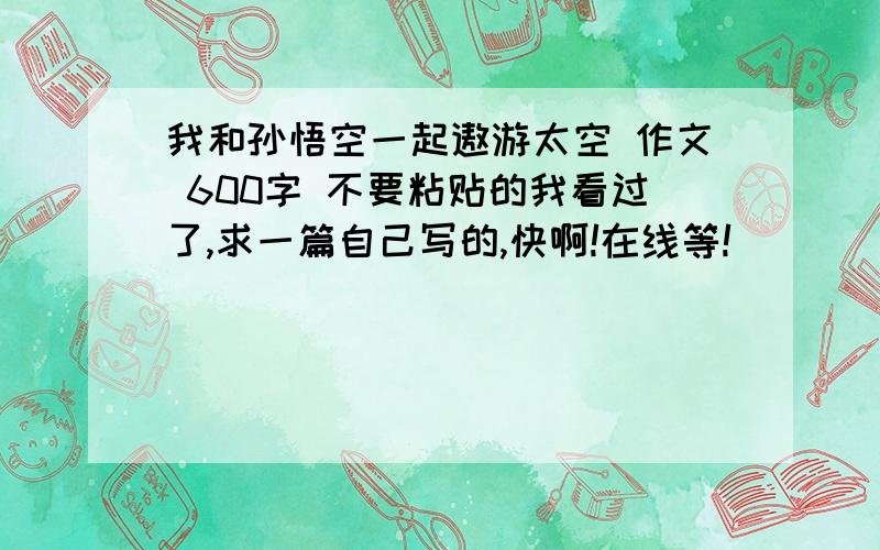 我和孙悟空一起遨游太空 作文 600字 不要粘贴的我看过了,求一篇自己写的,快啊!在线等!